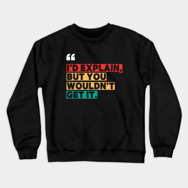 I’d Explain, But You Wouldn’t Get It - Sarcastic Quote Crewneck Sweatshirt by ilyass's Store 3