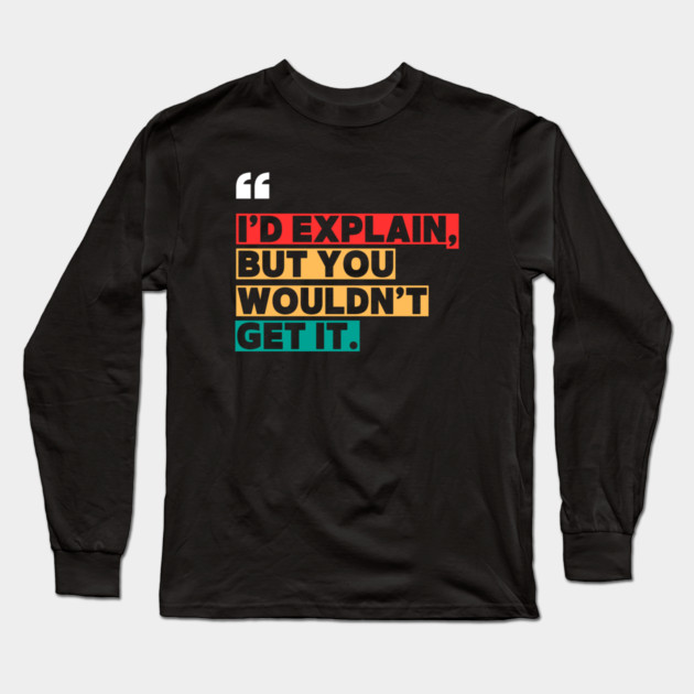 I’d Explain, But You Wouldn’t Get It - Sarcastic Quote Long Sleeve T-Shirt by ilyass's Store 3