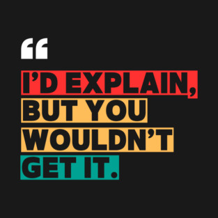I’d Explain, But You Wouldn’t Get It - Sarcastic Quote T-Shirt