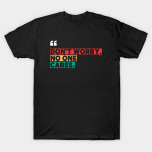 Don’t Worry, No One Cares Quote - Funny Sarcastic T-Shirt