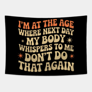 I'm at the age where the next day my body whispers to me don't do that again Tapestry