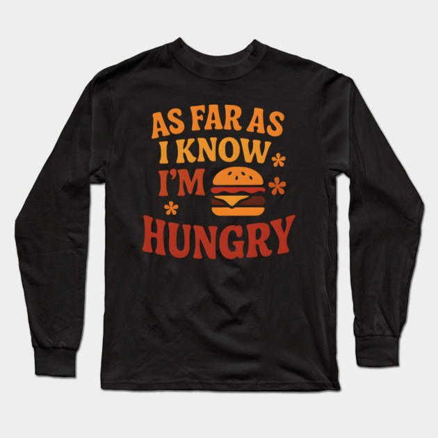As Far As I Know I’m Hungry Funny Food Craving Quote Gift Long Sleeve T-Shirt by MakerMind8.2
