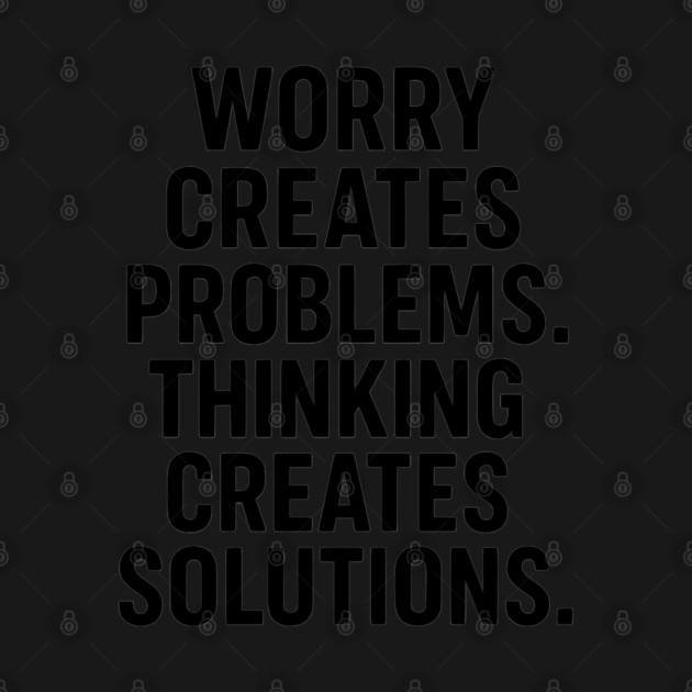 Worry Creates Problems. Thinking Creates Solutions. by Worry Kills