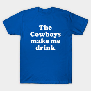 The Cowboys make me drink T-Shirt