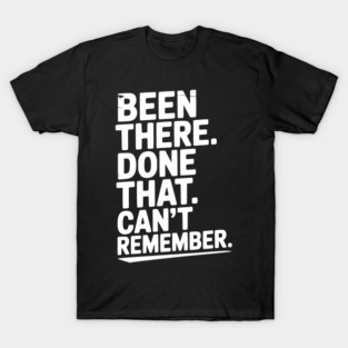 Been There. Done That. Can’t Remember. T-Shirt