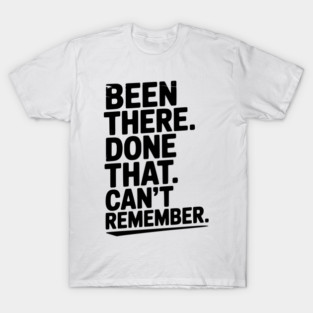 Been There. Done That. Can’t Remember. T-Shirt