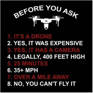 BEFORE YOU ASK 1. IT'S A DRONE 2. YES, IT WAS EXPENSIVE 3. YES, IT HAS A CAMERA 4. LEGALLY, 400 FEET HIGH 5. 25 MINUTES 6. 35+ MPH 7. OVER A MILE AWAY 8. NO, YOU CAN'T FLY IT Posters and Art