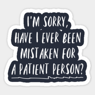I'm sorry, have I ever been mistaken for a patient person? Sticker