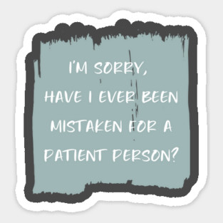 I'm sorry, have I ever been mistaken for a patient person? Magnet