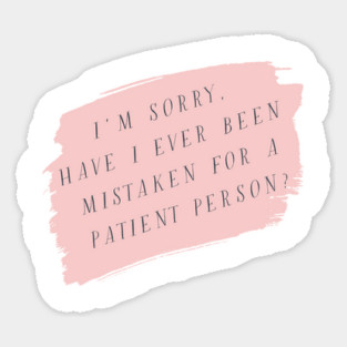 I'm sorry, have I ever been mistaken for a patient person? Magnet