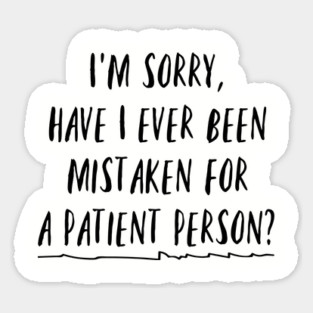 I'm sorry, have I ever been mistaken for a patient person? Sticker