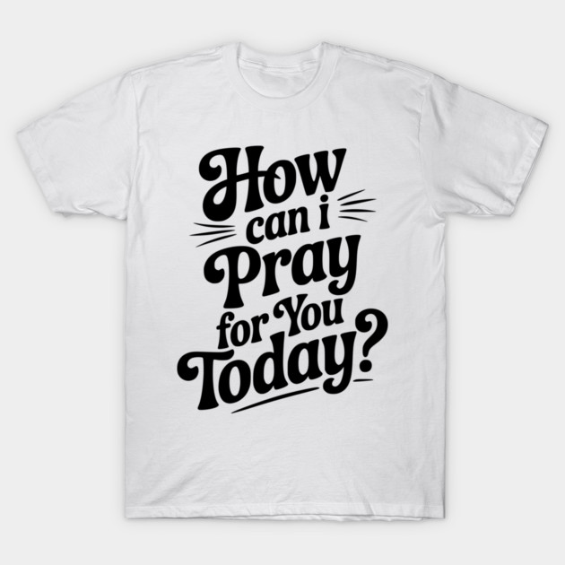 How Can I Pray For You Today T-Shirt by Frank Ring