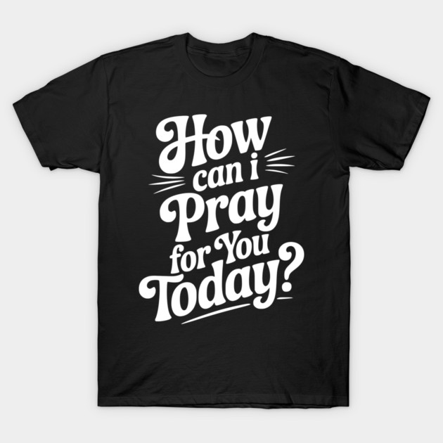 How Can I Pray For You Today T-Shirt by Frank Ring