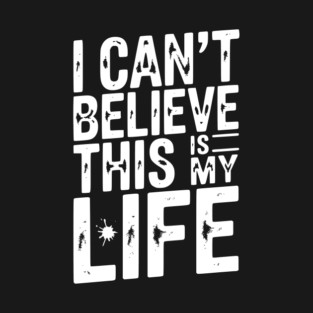 I Can’t Believe This Is My Life T-Shirt