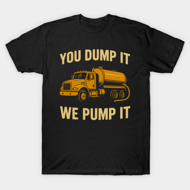 You Dump It We Pump It T-Shirt - Funny Septic Truck Design T-Shirt by greygoodz