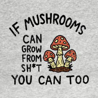 If Mushrooms Can Grow From Sh*t You Can Too Edgy Motivation T-Shirt