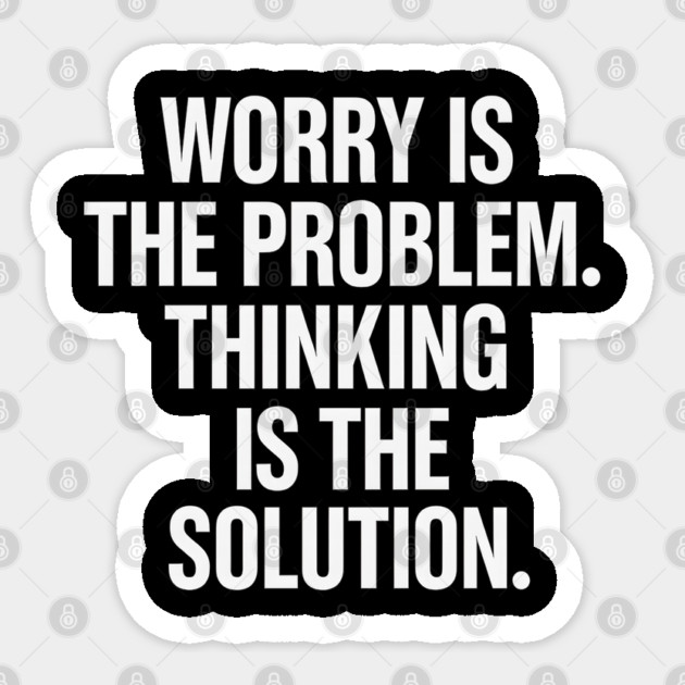 Worry Is The Problem. Thinking Is The Solution. Sticker by Worry Kills