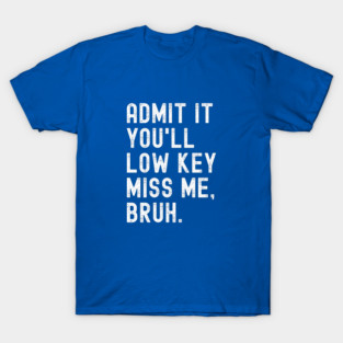 Admit It You'll Low Key Miss Me Bruh T-Shirt