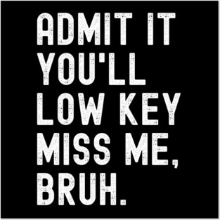Admit It You'll Low Key Miss Me Bruh Posters and Art