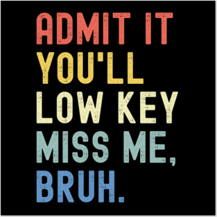 Admit It You'll Low Key Miss Me Bruh Posters and Art