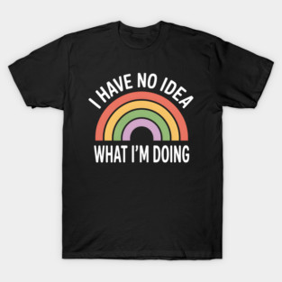 I Have No Idea What I'm Doing Funny & Sarcastic T-Shirt