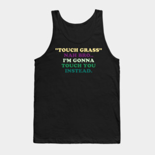 "Touch Grass" Nah Bro..I'm Gonna Touch You Instead. Tank Top