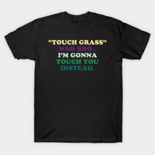 "Touch Grass" Nah Bro..I'm Gonna Touch You Instead. T-Shirt