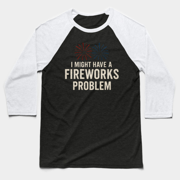 I Might Have a Fireworks Problem Funny 4th of July Gift Baseball T-Shirt by MakerMind8.2
