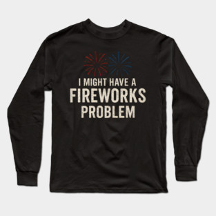 I Might Have a Fireworks Problem Funny 4th of July Gift Long Sleeve T-Shirt