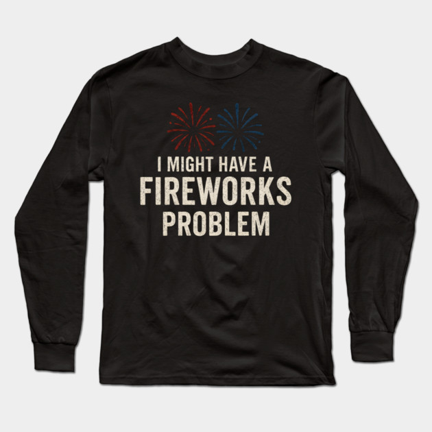 I Might Have a Fireworks Problem Funny 4th of July Gift Long Sleeve T-Shirt by MakerMind8.2