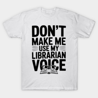 Don’t Make Me Use My Librarian Voice T-Shirt