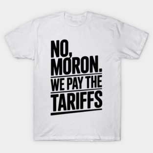 No, Moron. We Pay The Tariffs T-Shirt