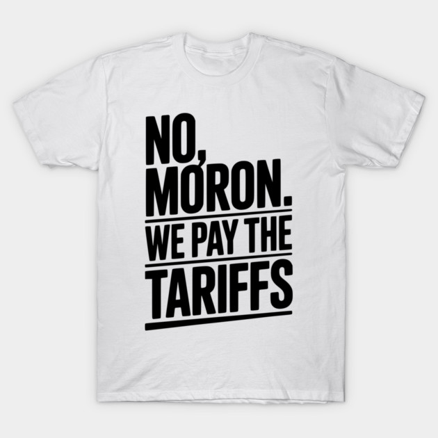 No, Moron. We Pay The Tariffs T-Shirt by Frank Ring