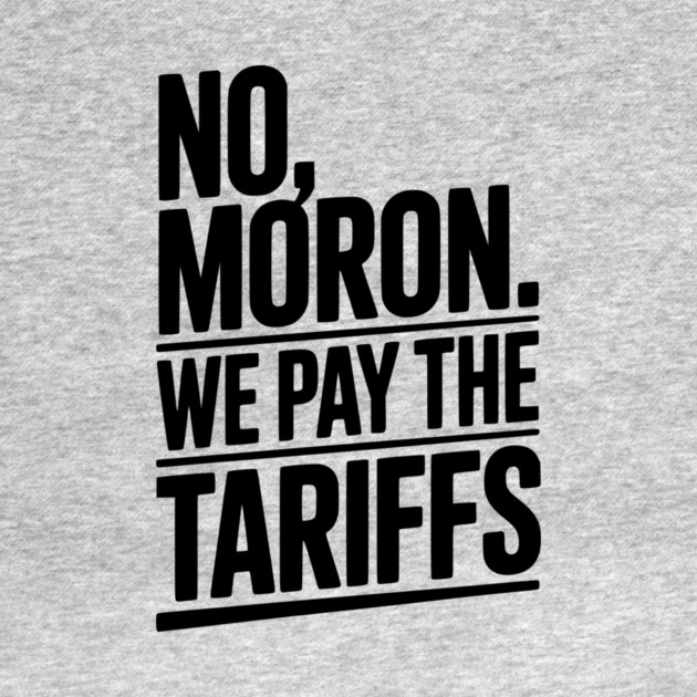 No, Moron. We Pay The Tariffs by Frank Ring