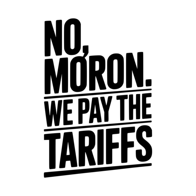 No, Moron. We Pay The Tariffs by Frank Ring