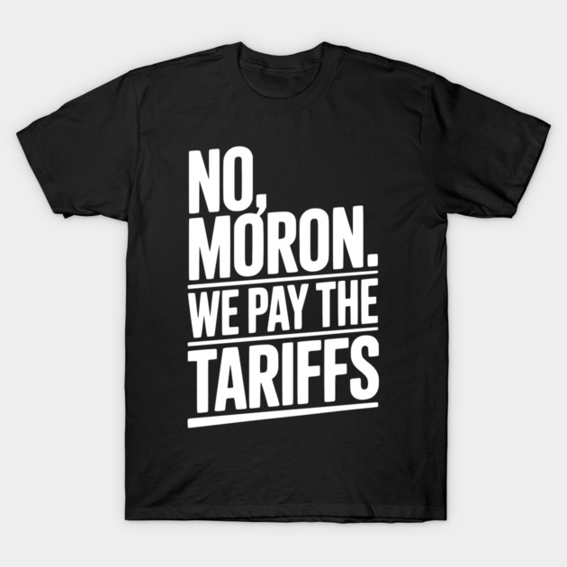 No, Moron. We Pay The Tariffs. T-Shirt by Frank Ring