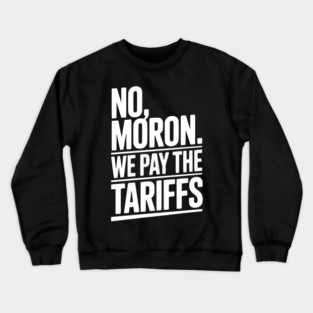 No, Moron. We Pay The Tariffs. Crewneck Sweatshirt