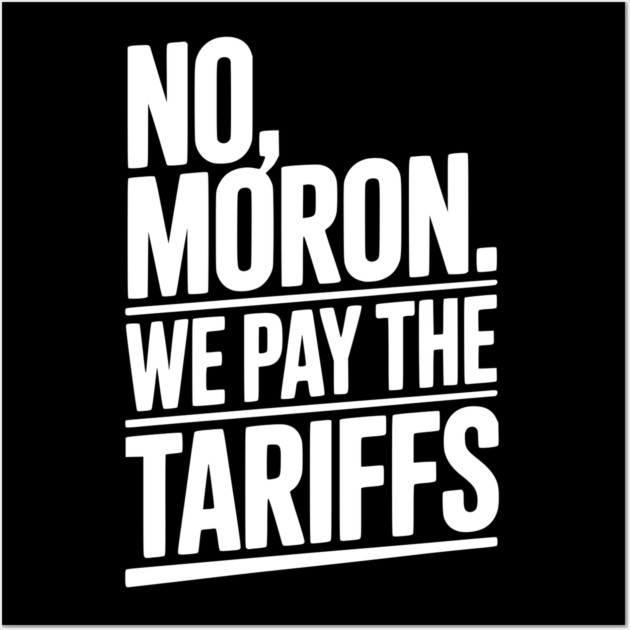 No, Moron. We Pay The Tariffs. Wall Art by Frank Ring