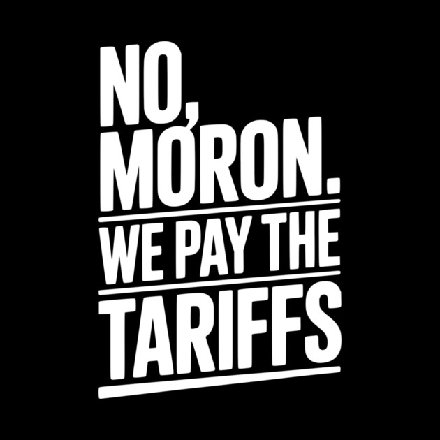 No, Moron. We Pay The Tariffs. by Frank Ring