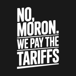 No, Moron. We Pay The Tariffs. T-Shirt