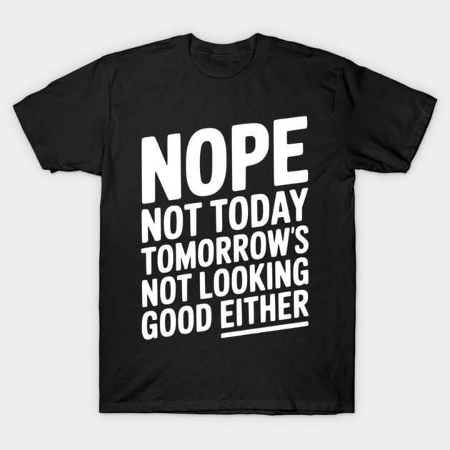 Nope Not Today Tomorrow’s Not Looking Good Either T-Shirt by Frank Ring