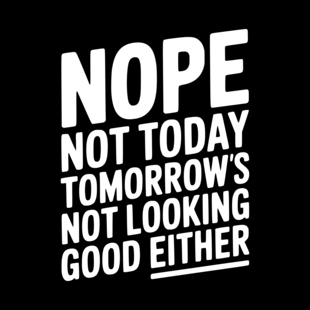 Nope Not Today Tomorrow’s Not Looking Good Either by Frank Ring