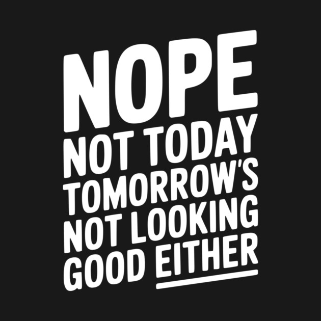 Nope Not Today Tomorrow’s Not Looking Good Either by Frank Ring