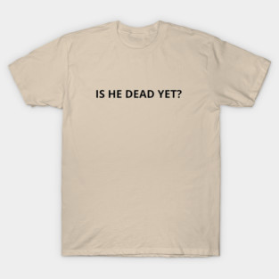 Is He Dead yet? T-Shirt