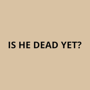 Is He Dead yet? T-Shirt