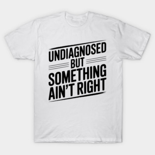 Undiagnosed but Something Ain’t Right T-Shirt