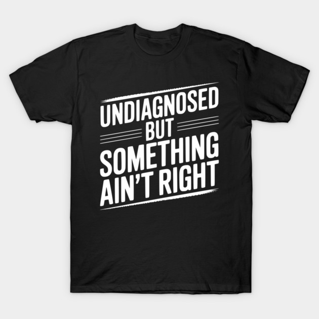 Undiagnosed but Something Ain’t Right T-Shirt by Frank Ring