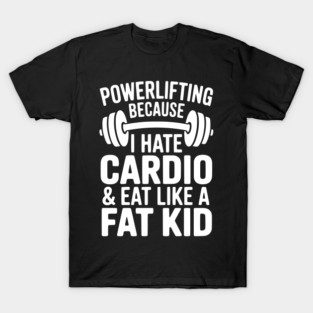 Powerlifting Because I Hate Cardio and Eat Like a Fat Kid T-Shirt