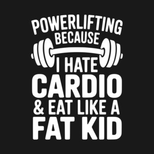 Powerlifting Because I Hate Cardio and Eat Like a Fat Kid T-Shirt