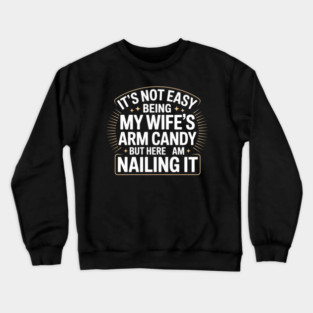 Its Not Easy Being My Wifes Arm Candy But Here I Am Nailin it Crewneck Sweatshirt